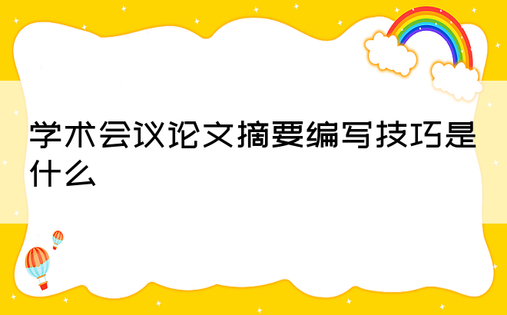 学术会议论文摘要编写技巧是什么