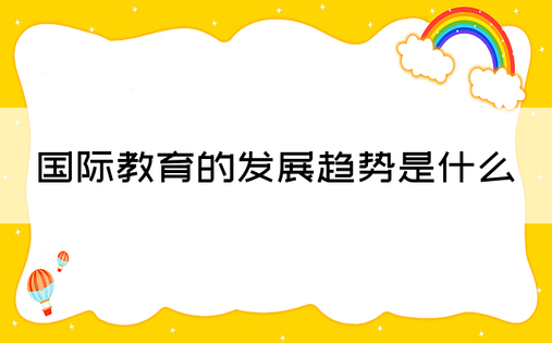 国际教育的发展趋势是什么